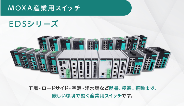 【MOXA 産業用スイッチ EDSシリーズ】工場・ロードサイド・空港・浄水場など酷暑、極寒、振動まで、厳しい環境で動く産業用スイッチです。