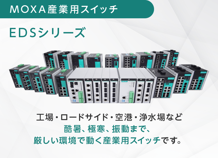 【MOXA 産業用スイッチ EDSシリーズ】工場・ロードサイド・空港・浄水場など酷暑、極寒、振動まで、厳しい環境で動く産業用スイッチです。