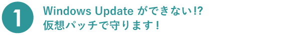 特徴1 Windows Update ができない!?仮想パッチで守ります!