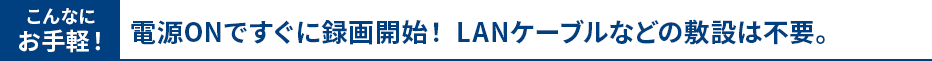 電源ONですぐに録画開始！LANケーブルなどの敷設は不要
