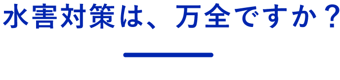 水害対策は、万全ですか？